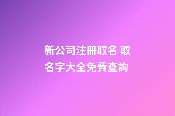 新公司注冊取名 取名字大全免費查詢-第1張-公司起名-玄機派